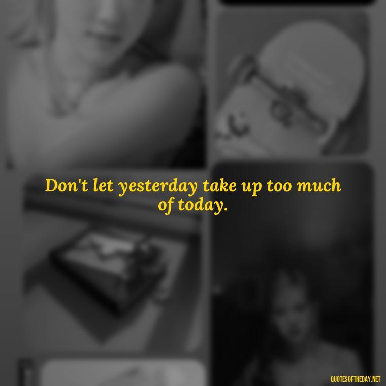 Don't let yesterday take up too much of today. - Deep Short Strong Quotes