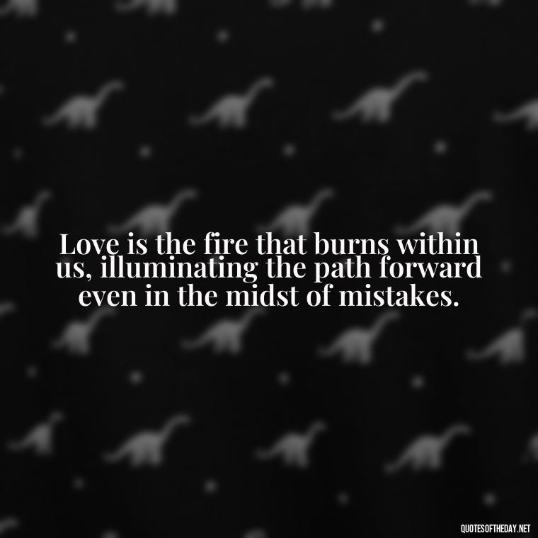 Love is the fire that burns within us, illuminating the path forward even in the midst of mistakes. - Quotes About Mistakes And Love