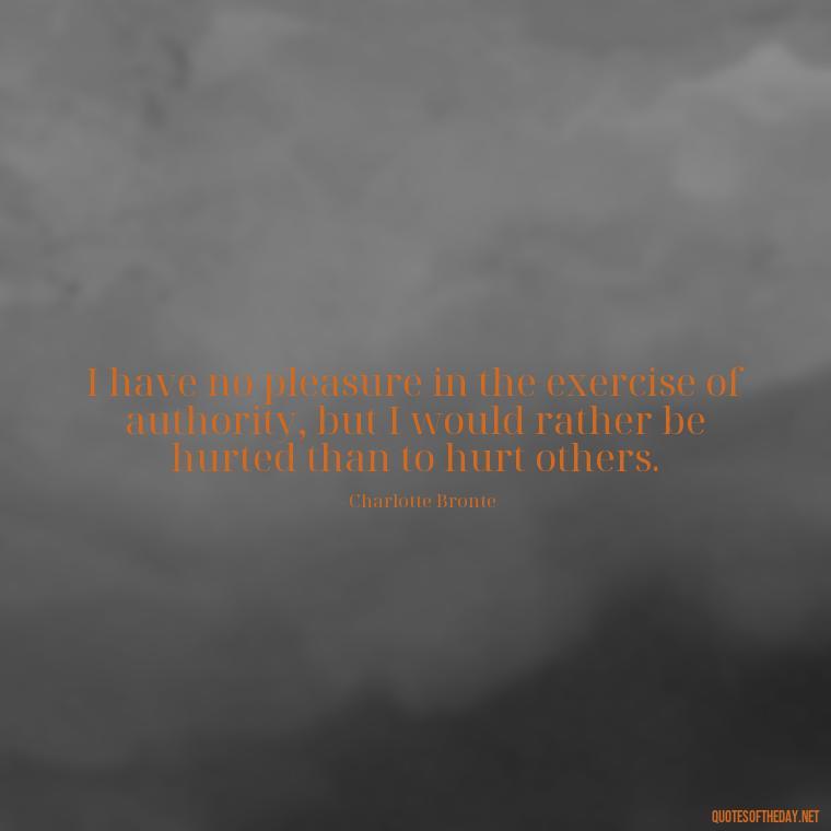 I have no pleasure in the exercise of authority, but I would rather be hurted than to hurt others. - Love Quotes Jane Eyre