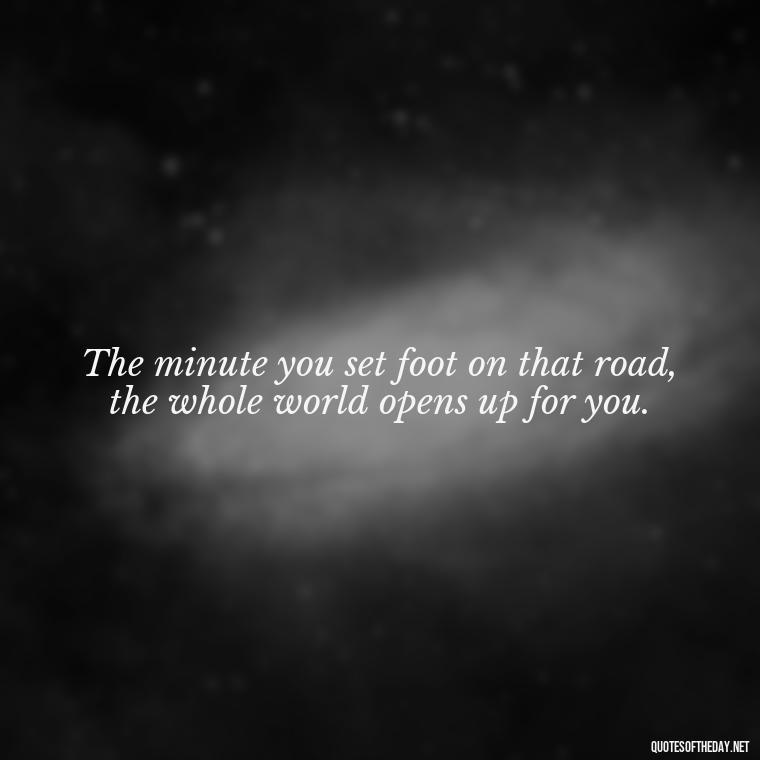 The minute you set foot on that road, the whole world opens up for you. - Deep Emotional Quotes About Love