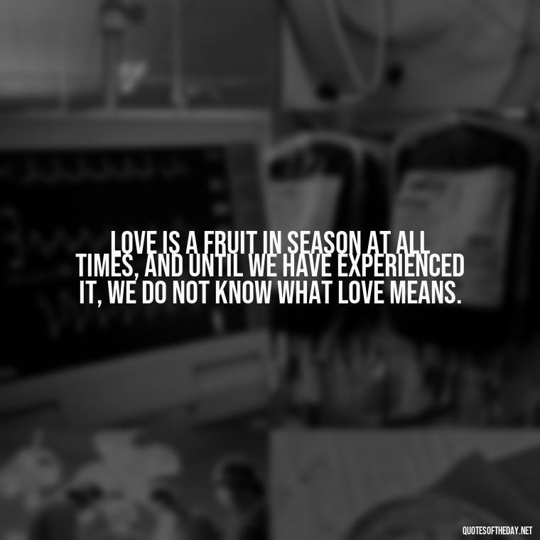 Love is a fruit in season at all times, and until we have experienced it, we do not know what love means. - Love Those Who Love You Quotes