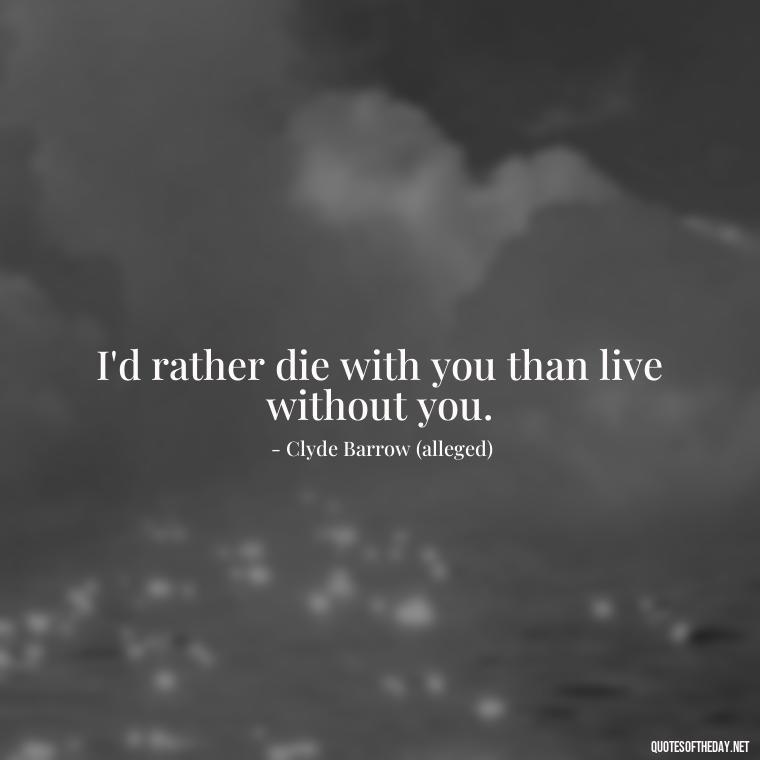 I'd rather die with you than live without you. - Bonnie And Clyde Quotes About Love