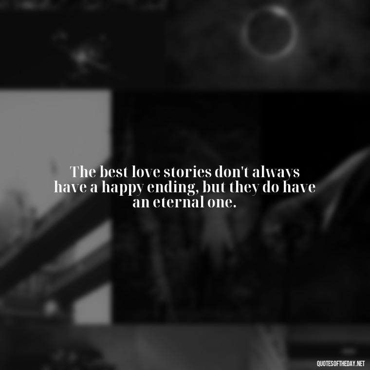 The best love stories don't always have a happy ending, but they do have an eternal one. - I Love Him So Much Quotes