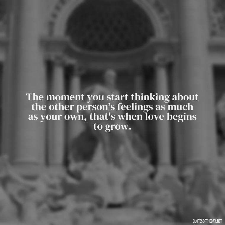 The moment you start thinking about the other person's feelings as much as your own, that's when love begins to grow. - Falling In Love Quote