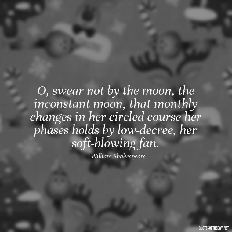 O, swear not by the moon, the inconstant moon, that monthly changes in her circled course her phases holds by low-decree, her soft-blowing fan. - Love Quotes For Her Shakespeare