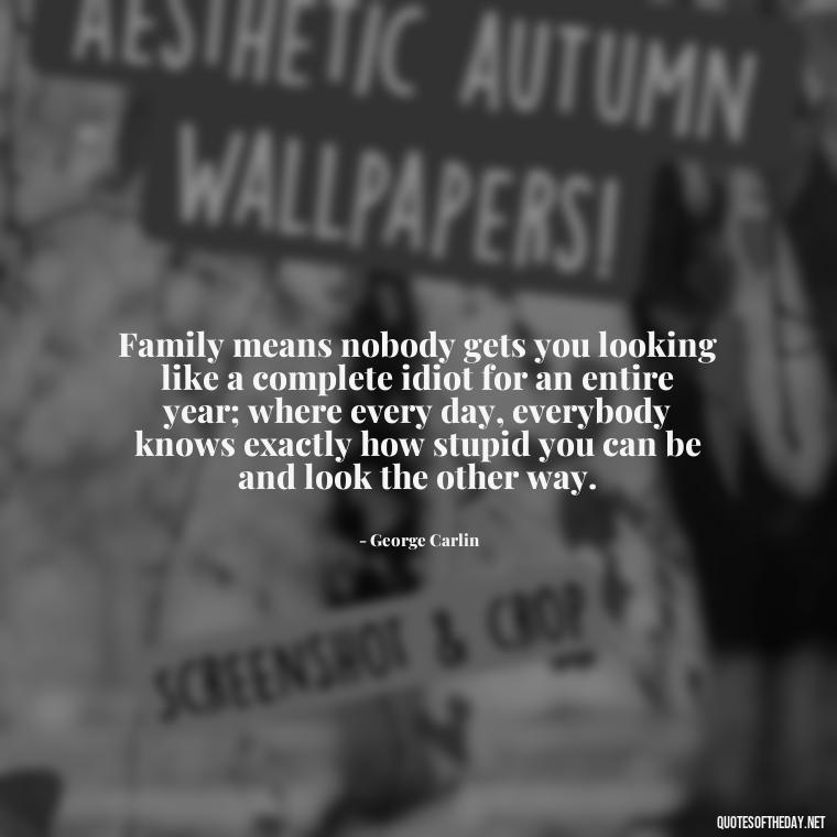 Family means nobody gets you looking like a complete idiot for an entire year; where every day, everybody knows exactly how stupid you can be and look the other way. - Friends And Family Love Quotes