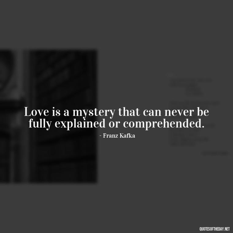 Love is a mystery that can never be fully explained or comprehended. - Kafka Quotes About Love