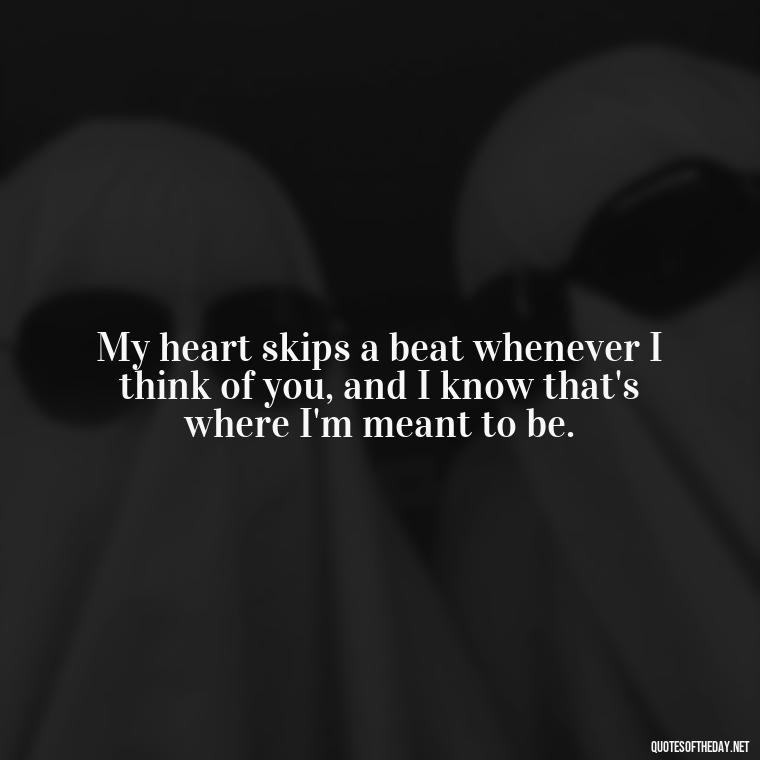 My heart skips a beat whenever I think of you, and I know that's where I'm meant to be. - I Want To Be With You Love Quotes