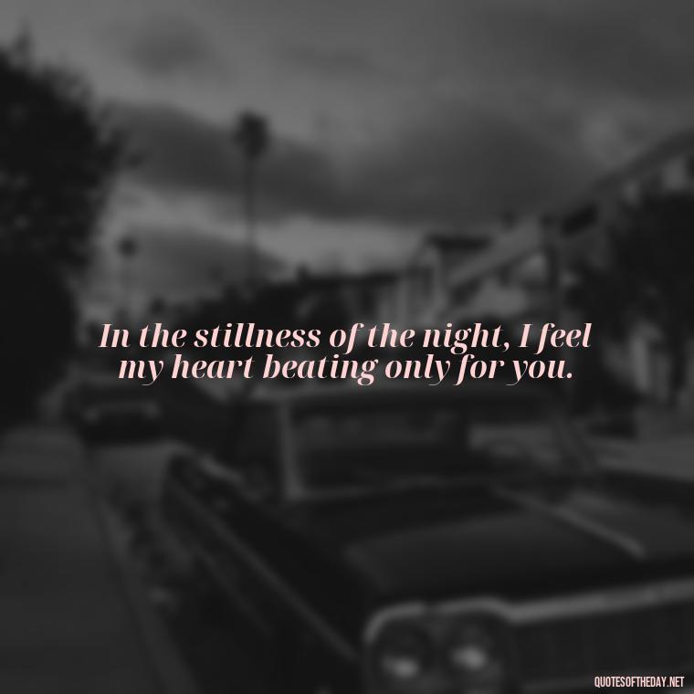 In the stillness of the night, I feel my heart beating only for you. - Love Quotes For The Night