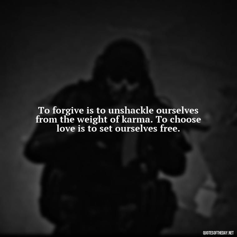 To forgive is to unshackle ourselves from the weight of karma. To choose love is to set ourselves free. - Karma Love Quotes