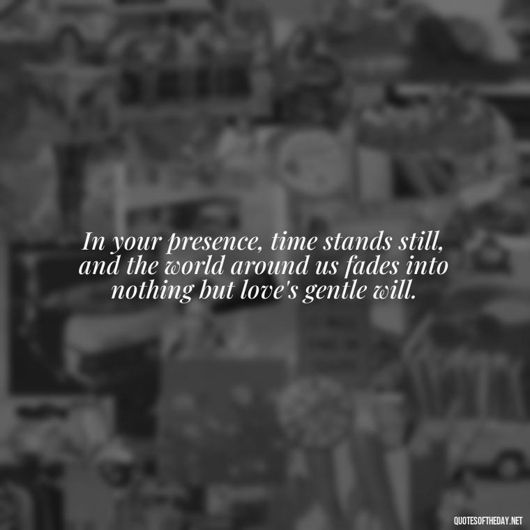 In your presence, time stands still, and the world around us fades into nothing but love's gentle will. - Love Quotes For Her Shakespeare