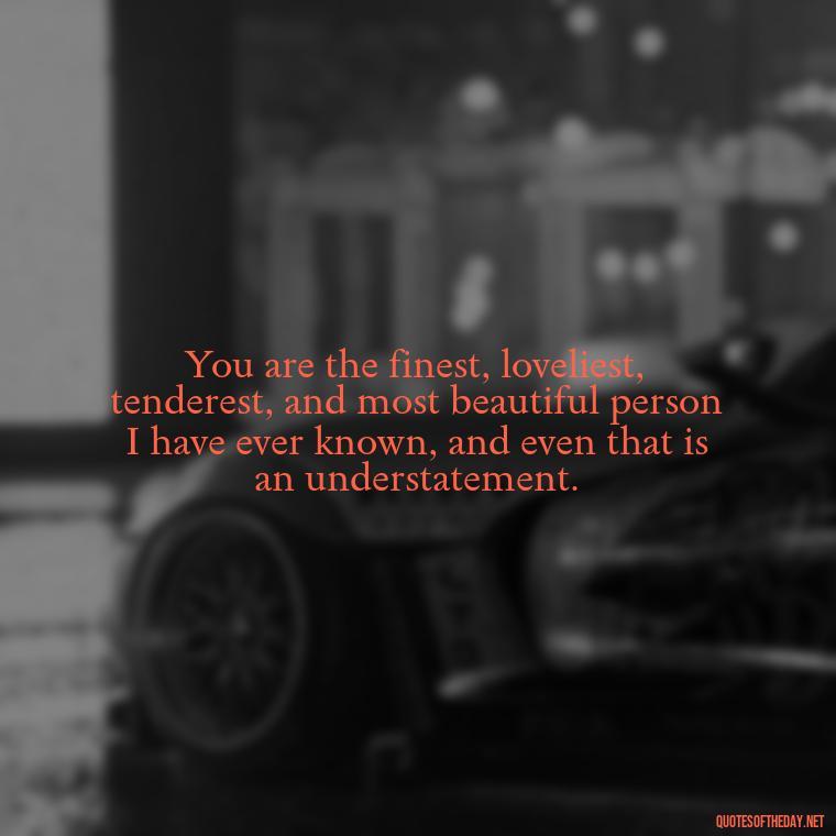 You are the finest, loveliest, tenderest, and most beautiful person I have ever known, and even that is an understatement. - I Deeply Love You Quotes