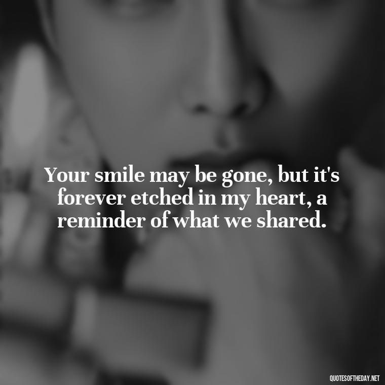 Your smile may be gone, but it's forever etched in my heart, a reminder of what we shared. - Quotes Missing A Loved One Who Died