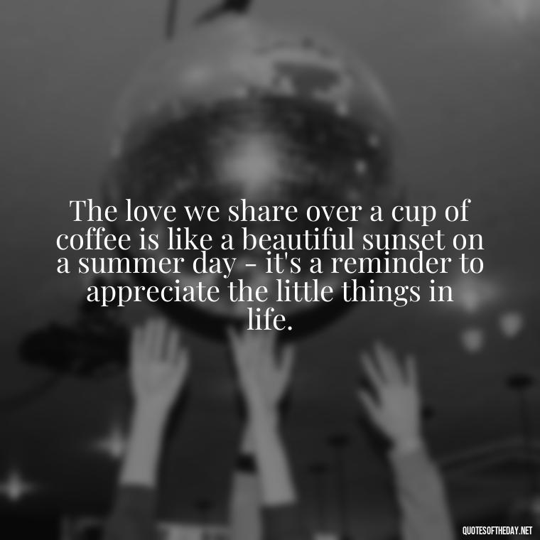 The love we share over a cup of coffee is like a beautiful sunset on a summer day - it's a reminder to appreciate the little things in life. - Coffee Quotes With Love