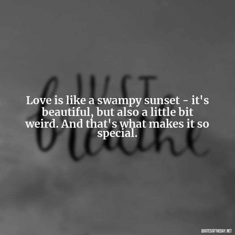 Love is like a swampy sunset - it's beautiful, but also a little bit weird. And that's what makes it so special. - Love Quotes From Shrek