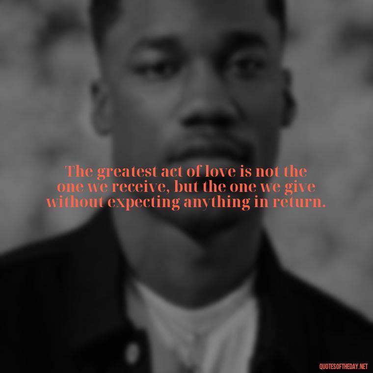 The greatest act of love is not the one we receive, but the one we give without expecting anything in return. - Cs Lewis The Four Loves Quotes