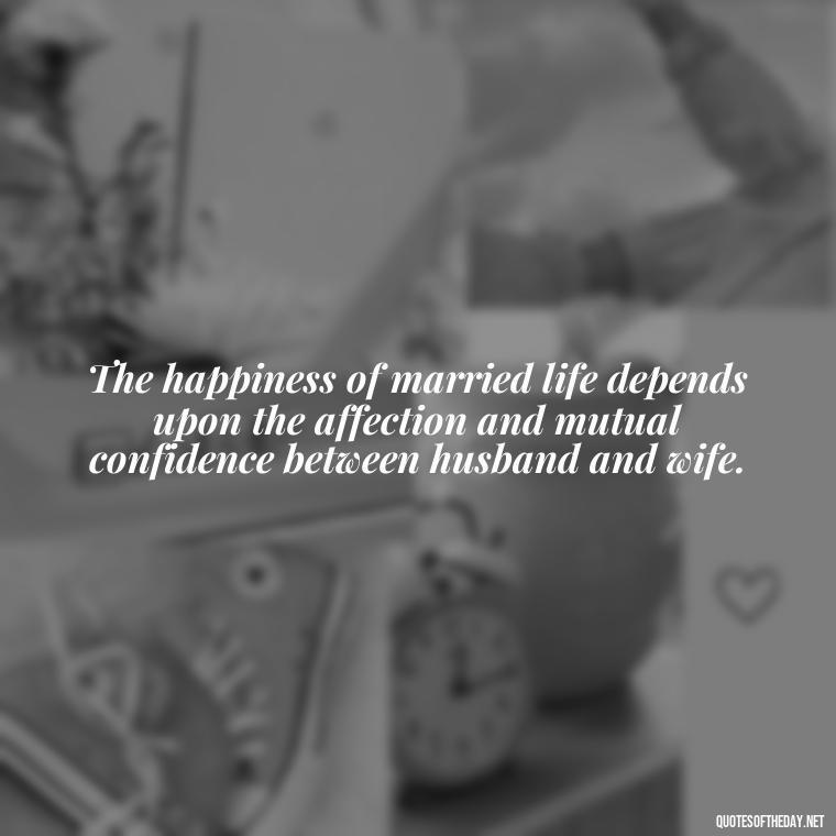 The happiness of married life depends upon the affection and mutual confidence between husband and wife. - Short Quotes For Newly Married Couple