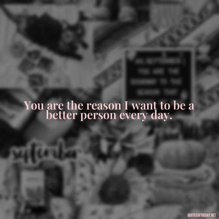 You are the reason I want to be a better person every day. - I Love You Always And Forever Quotes