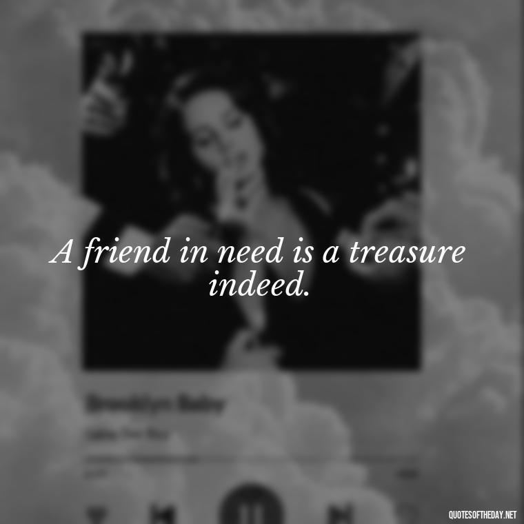 A friend in need is a treasure indeed. - Friends And Family Love Quotes