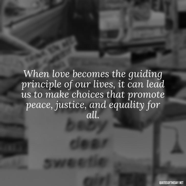 When love becomes the guiding principle of our lives, it can lead us to make choices that promote peace, justice, and equality for all. - Love Is Power Quotes