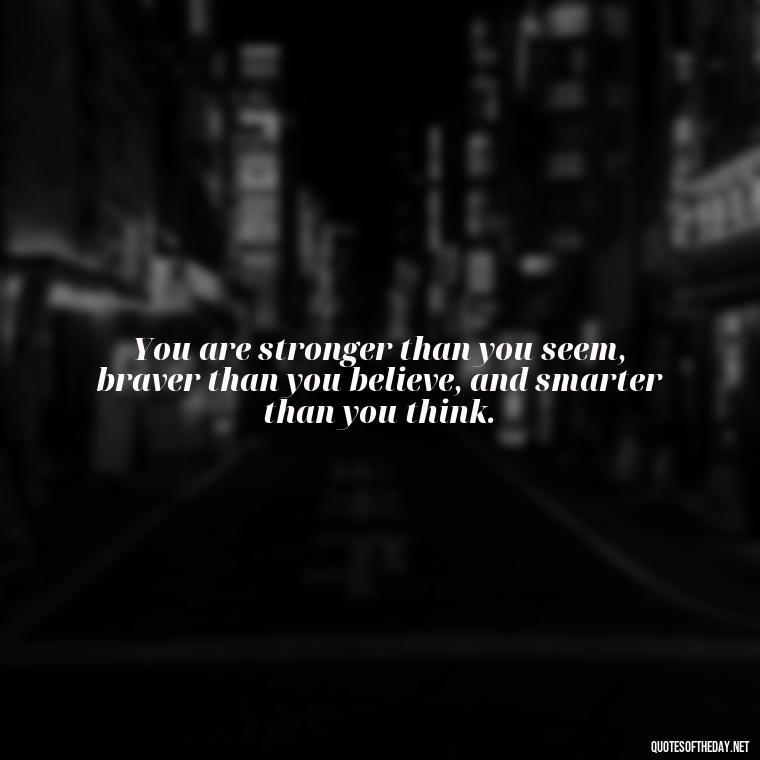 You are stronger than you seem, braver than you believe, and smarter than you think. - Short Inspirational Tattoo Quotes