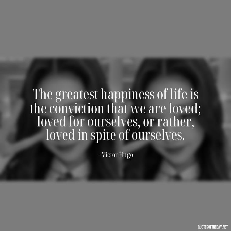 The greatest happiness of life is the conviction that we are loved; loved for ourselves, or rather, loved in spite of ourselves. - Love Quotes From Classic Literature