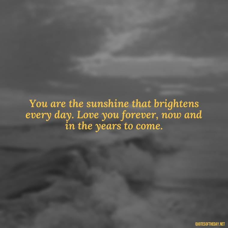 You are the sunshine that brightens every day. Love you forever, now and in the years to come. - Love You Forever Quotes For Him