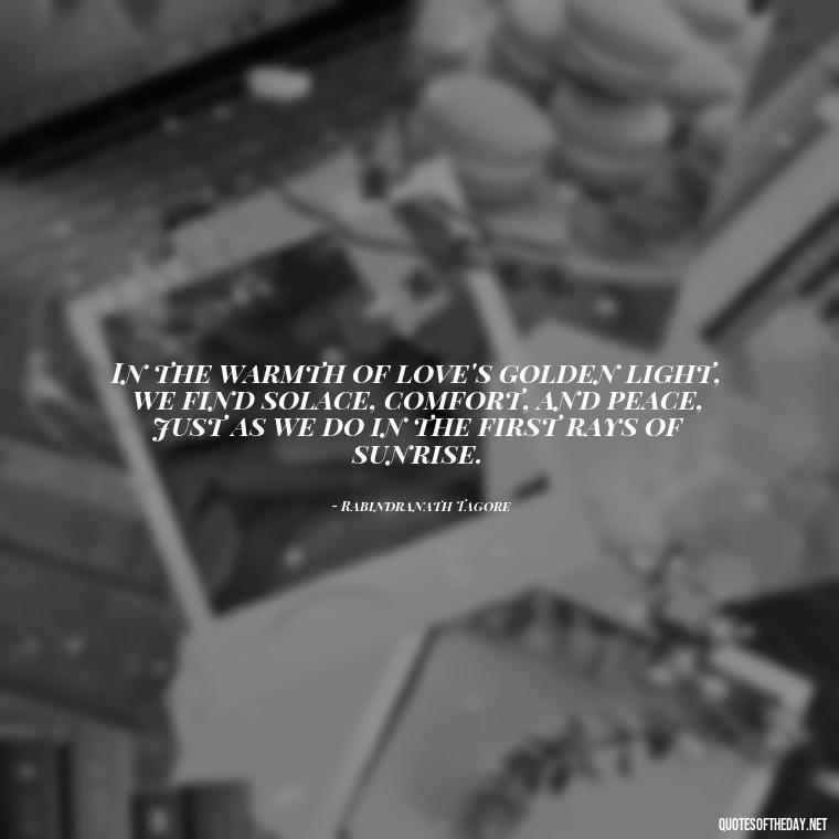 In the warmth of love's golden light, we find solace, comfort, and peace, just as we do in the first rays of sunrise. - Love And Sunrise Quotes