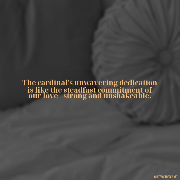 The cardinal's unwavering dedication is like the steadfast commitment of our love - strong and unshakeable. - Cardinal Loved One Quote