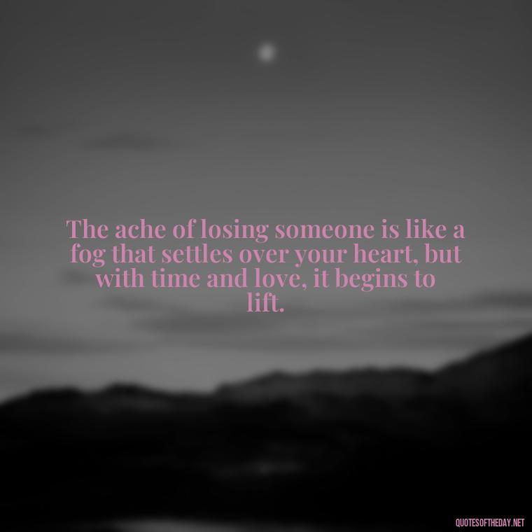 The ache of losing someone is like a fog that settles over your heart, but with time and love, it begins to lift. - Quotes For Grief Of A Loved One