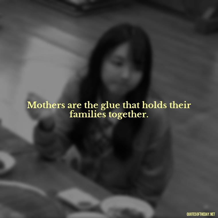 Mothers are the glue that holds their families together. - Quotes About A Mother'S Love For Her Daughter