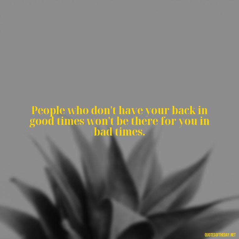 People who don't have your back in good times won't be there for you in bad times. - Short Fake Friends Quotes