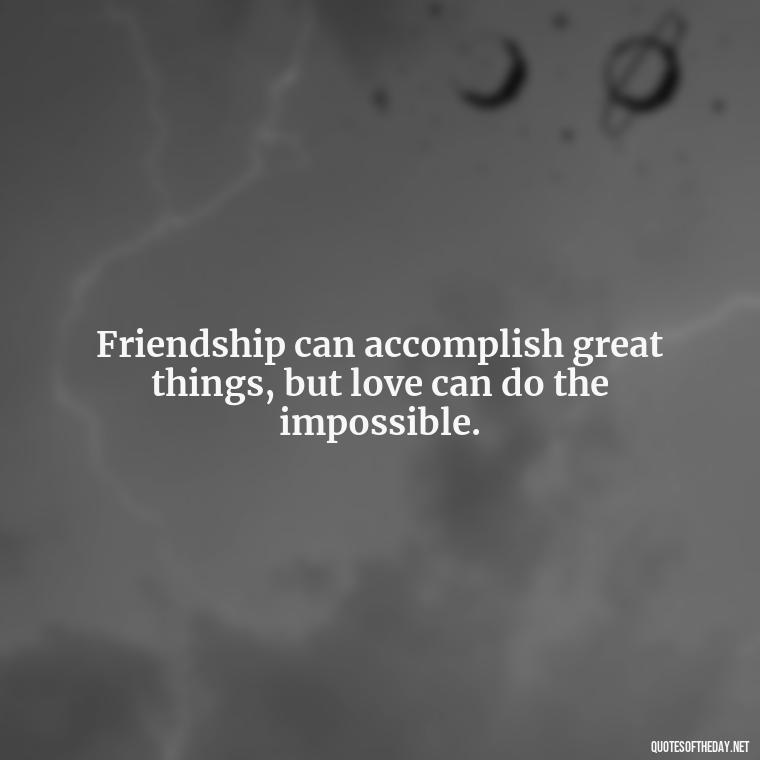 Friendship can accomplish great things, but love can do the impossible. - Quotes Friendship Turning Into Love