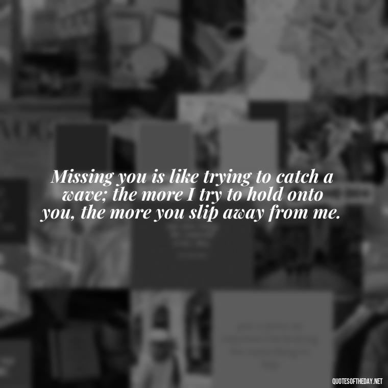 Missing you is like trying to catch a wave; the more I try to hold onto you, the more you slip away from me. - Inspirational Quotes After Death Of A Loved One