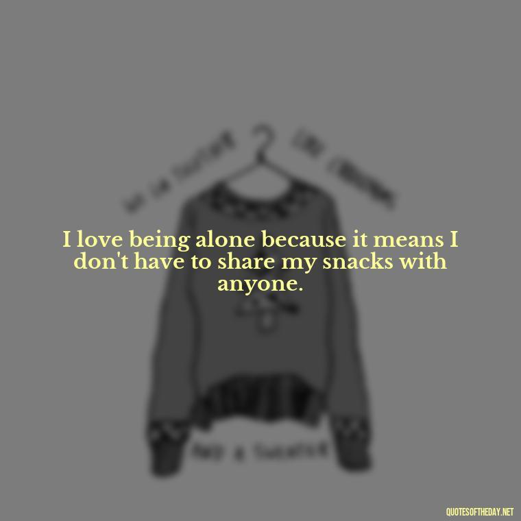 I love being alone because it means I don't have to share my snacks with anyone. - Horrible Quotes About Love