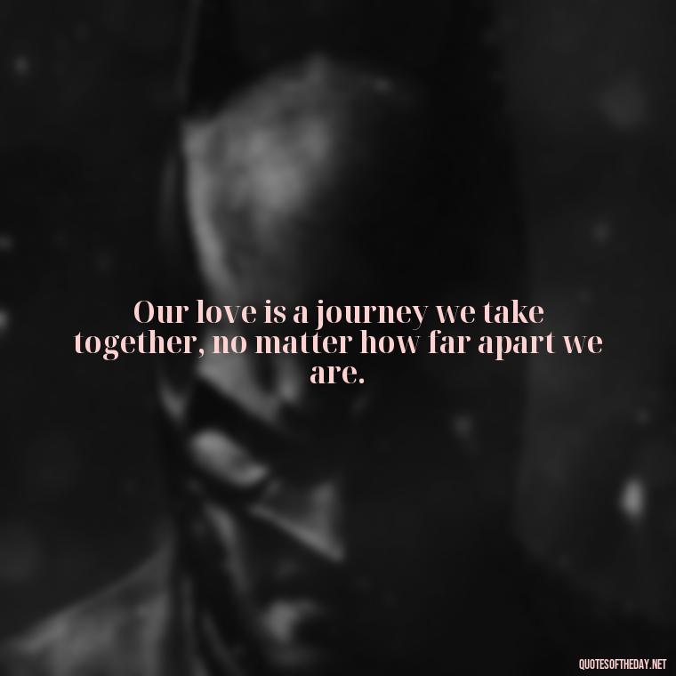 Our love is a journey we take together, no matter how far apart we are. - Love Quotes For Her In Long Distance Relationship