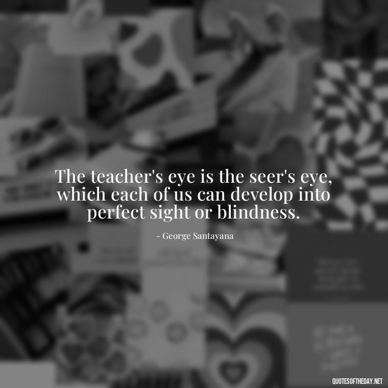 The teacher's eye is the seer's eye, which each of us can develop into perfect sight or blindness. - Short Motivational Quotes For Teachers