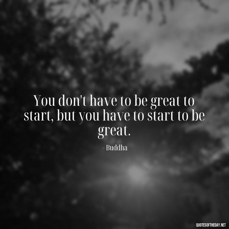 You don't have to be great to start, but you have to start to be great. - Buddha Self Love Quotes