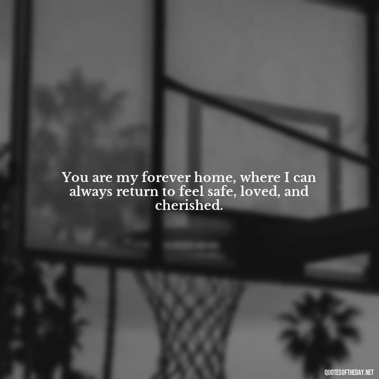 You are my forever home, where I can always return to feel safe, loved, and cherished. - I Love You Quotes To My Wife