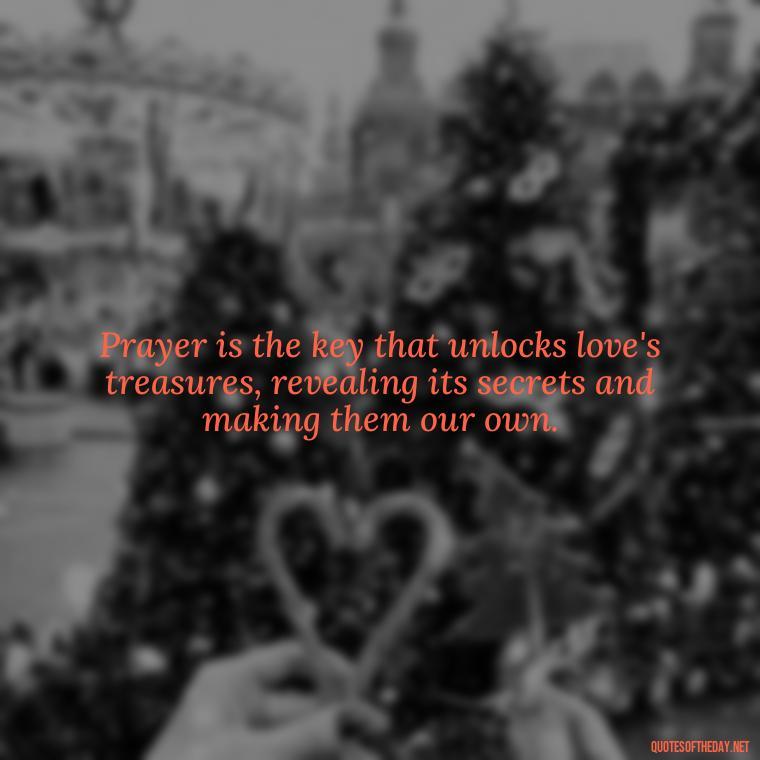 Prayer is the key that unlocks love's treasures, revealing its secrets and making them our own. - Prayers And Love Quotes