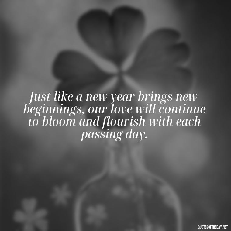 Just like a new year brings new beginnings, our love will continue to bloom and flourish with each passing day. - New Year'S Eve Love Quotes