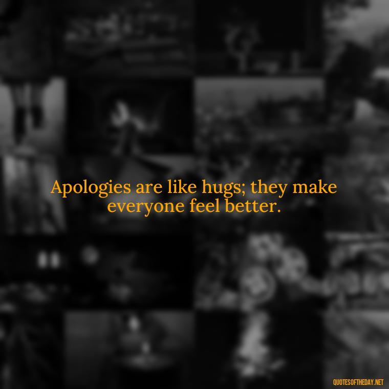 Apologies are like hugs; they make everyone feel better. - Love And Apology Quotes