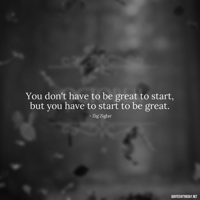 You don't have to be great to start, but you have to start to be great. - Short Story Quotes