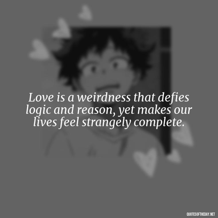 Love is a weirdness that defies logic and reason, yet makes our lives feel strangely complete. - Love Is Weirdness Quote