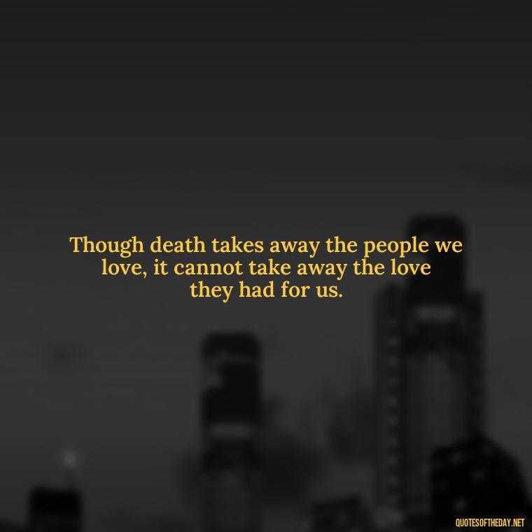 Though death takes away the people we love, it cannot take away the love they had for us. - Loss Of Loved One Quotes Short