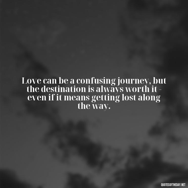 Love can be a confusing journey, but the destination is always worth it - even if it means getting lost along the way. - Quotes About Love Confusion