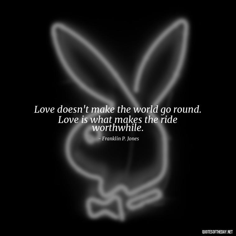 Love doesn't make the world go round. Love is what makes the ride worthwhile. - Quotes About Family And Friends And Love