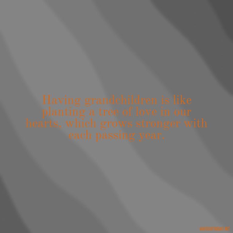 Having grandchildren is like planting a tree of love in our hearts, which grows stronger with each passing year. - Quotes For Grandchildren Love