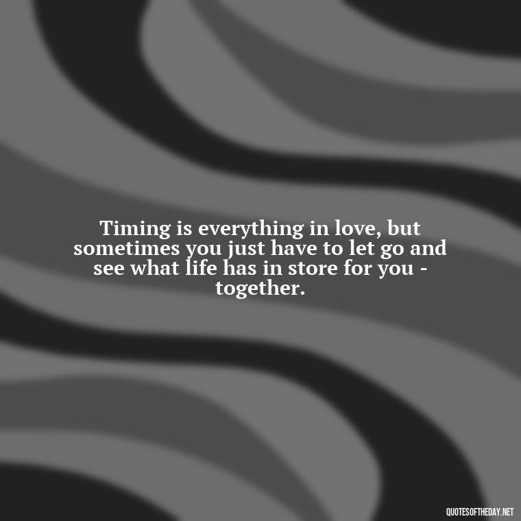 Timing is everything in love, but sometimes you just have to let go and see what life has in store for you - together. - Quotes About Timing In Love