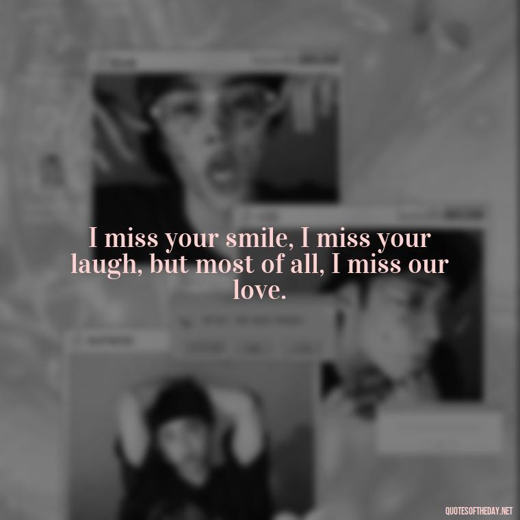 I miss your smile, I miss your laugh, but most of all, I miss our love. - I Miss You I Love You Quotes